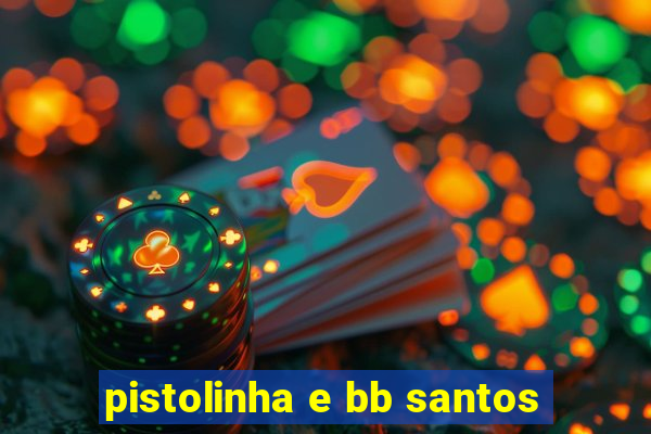 pistolinha e bb santos